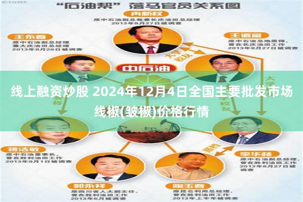 线上融资炒股 2024年12月4日全国主要批发市场线椒(皱椒)价格行情