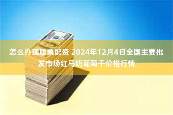 怎么办理股票配资 2024年12月4日全国主要批发市场红马奶葡萄干价格行情