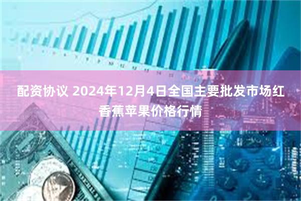 配资协议 2024年12月4日全国主要批发市场红香蕉苹果价格行情