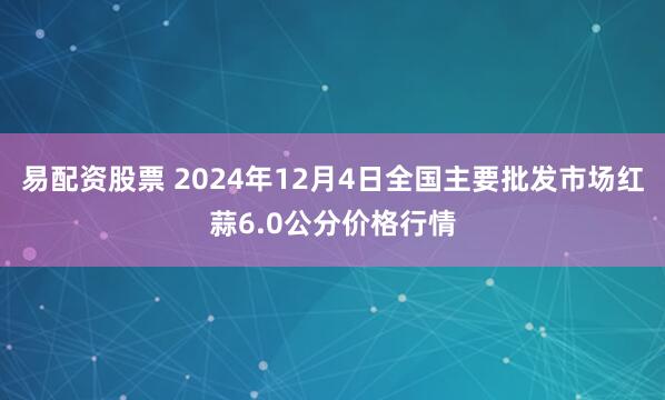 易配资股票 2024年12月4日全国主要批发市场红蒜6.0公分价格行情