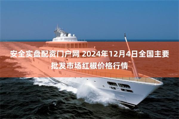 安全实盘配资门户网 2024年12月4日全国主要批发市场红椒价格行情