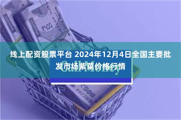 线上配资股票平台 2024年12月4日全国主要批发市场紫菜价格行情