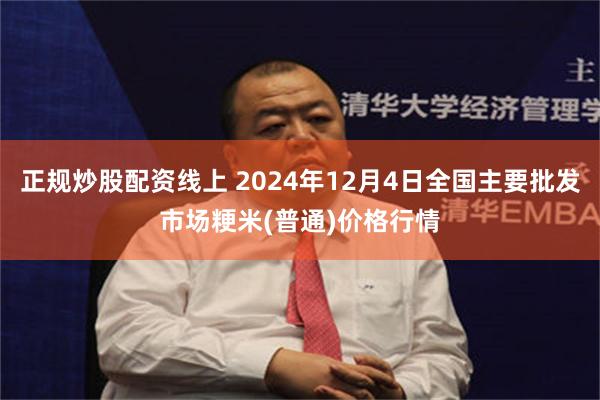 正规炒股配资线上 2024年12月4日全国主要批发市场粳米(普通)价格行情