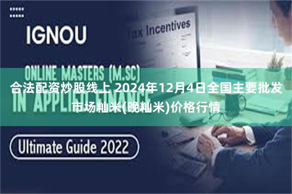 合法配资炒股线上 2024年12月4日全国主要批发市场籼米(晚籼米)价格行情