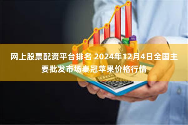 网上股票配资平台排名 2024年12月4日全国主要批发市场秦冠苹果价格行情