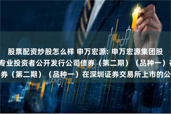 股票配资炒股怎么样 申万宏源: 申万宏源集团股份有限公司2024年面向专业投资者公开发行公司债券（第二期）（品种一）在深圳证券交易所上市的公告