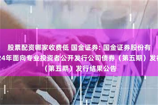 股票配资哪家收费低 国金证券: 国金证券股份有限公司2024年面向专业投资者公开发行公司债券（第五期）发行结果公告