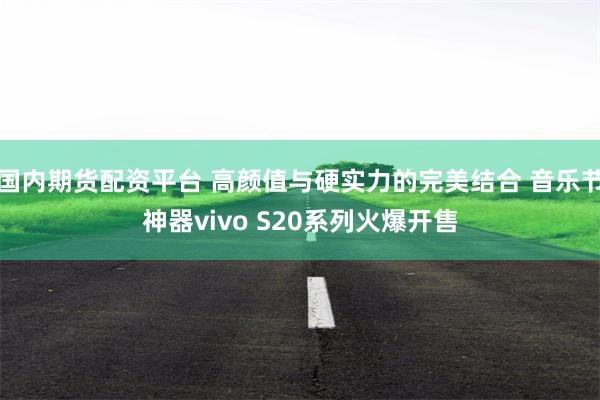 国内期货配资平台 高颜值与硬实力的完美结合 音乐节神器vivo S20系列火爆开售