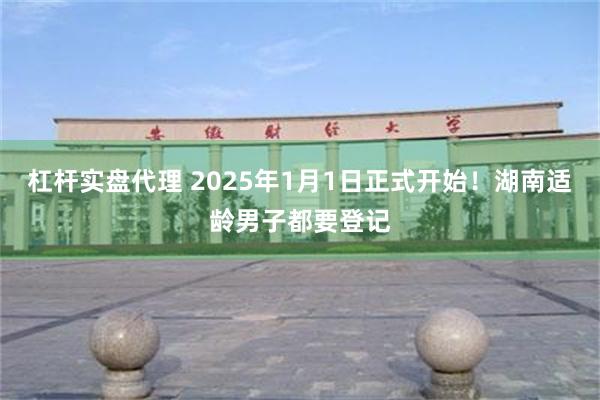 杠杆实盘代理 2025年1月1日正式开始！湖南适龄男子都要登记