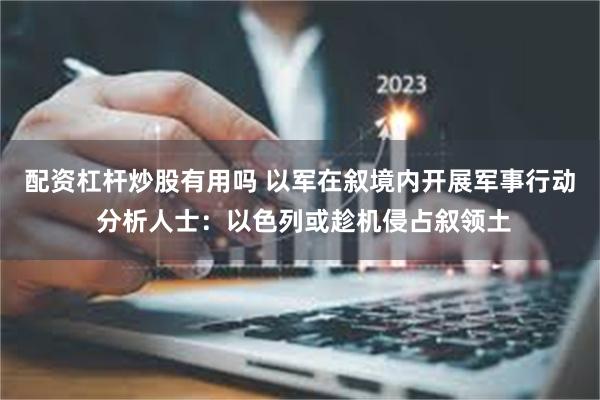 配资杠杆炒股有用吗 以军在叙境内开展军事行动 分析人士：以色列或趁机侵占叙领土