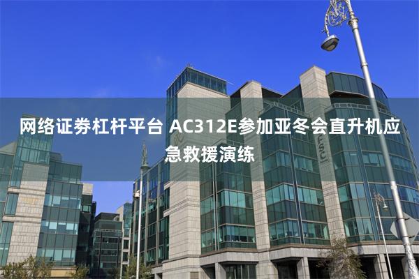 网络证劵杠杆平台 AC312E参加亚冬会直升机应急救援演练