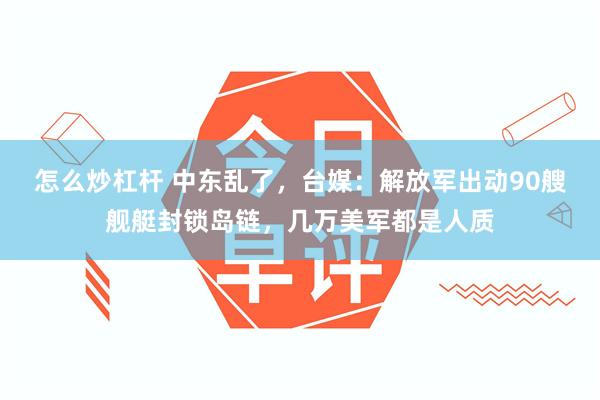 怎么炒杠杆 中东乱了，台媒：解放军出动90艘舰艇封锁岛链，几万美军都是人质