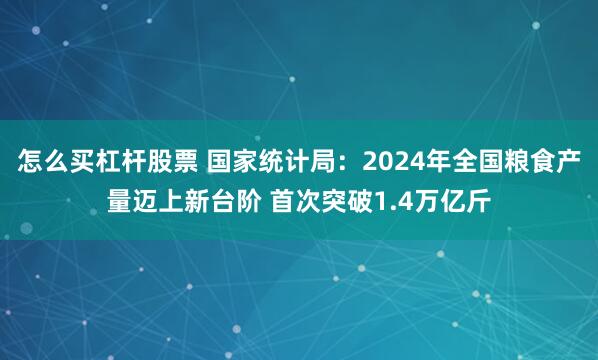 怎么买杠杆股票 国家统计局：2024年全国粮食产量迈上新台阶 首次突破1.4万亿斤