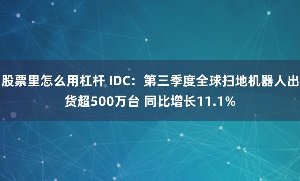 股票里怎么用杠杆 IDC：第三季度全球扫地机器人出货超500万台 同比增长11.1%