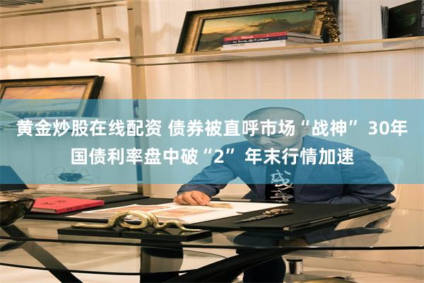 黄金炒股在线配资 债券被直呼市场“战神” 30年国债利率盘中破“2” 年末行情加速