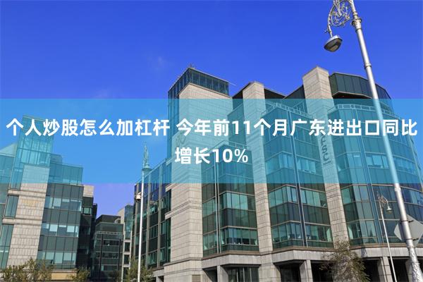 个人炒股怎么加杠杆 今年前11个月广东进出口同比增长10%