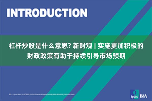 杠杆炒股是什么意思? 新财观 | 实施更加积极的财政政策有助于持续引导市场预期