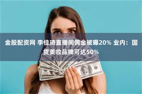 金股配资网 李佳琦直播间佣金被曝20% 业内：国货美妆品牌可达50%