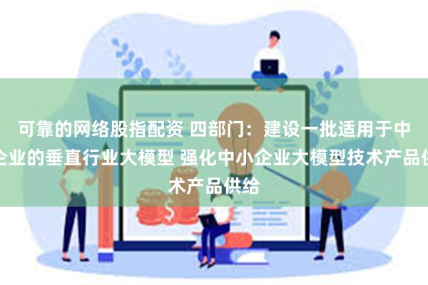 可靠的网络股指配资 四部门：建设一批适用于中小企业的垂直行业大模型 强化中小企业大模型技术产品供给