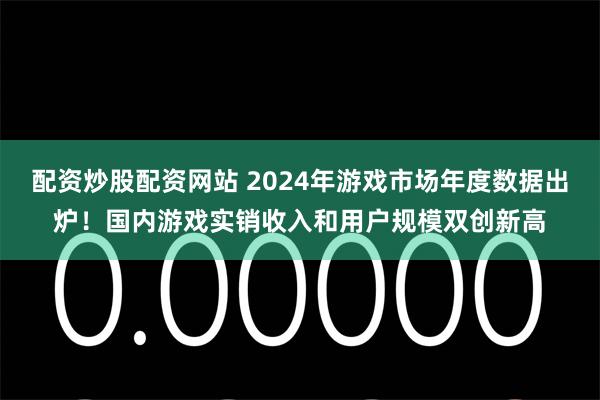 配资炒股配资网站 2024年游戏市场年度数据出炉！国内游戏实销收入和用户规模双创新高