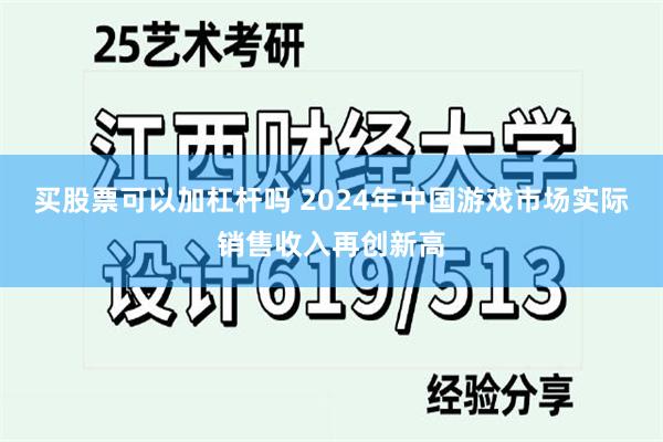 买股票可以加杠杆吗 2024年中国游戏市场实际销售收入再创新高