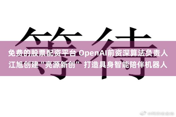 免费的股票配资平台 OpenAI前资深算法负责人江旭创建“亮源新创” 打造具身智能陪伴机器人