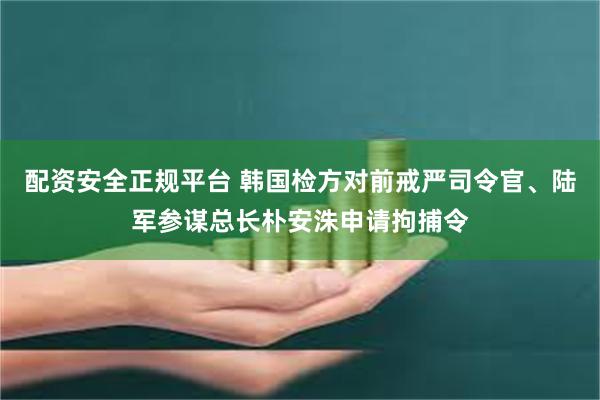 配资安全正规平台 韩国检方对前戒严司令官、陆军参谋总长朴安洙申请拘捕令