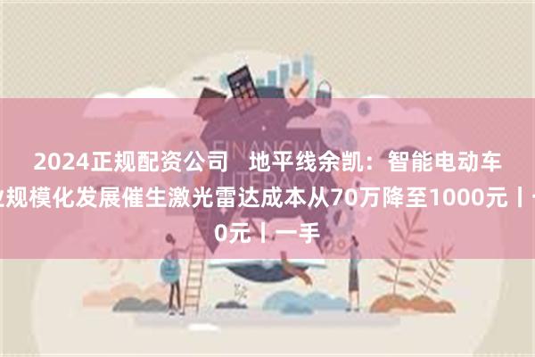 2024正规配资公司   地平线余凯：智能电动车产业规模化发展催生激光雷达成本从70万降至1000元丨一手