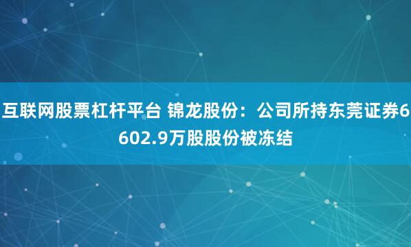 互联网股票杠杆平台 锦龙股份：公司所持东莞证券6602.9万股股份被冻结