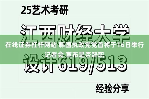 在线证劵杠杆网站 韩国执政党党首将于16日举行记者会 宣布是否辞职