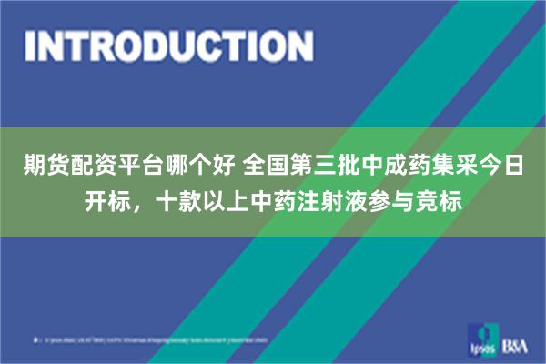 期货配资平台哪个好 全国第三批中成药集采今日开标，十款以上中药注射液参与竞标