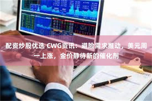 配资炒股优选 CWG资讯：避险需求推动，美元周一上涨，金价静待新的催化剂