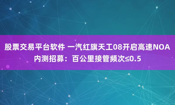 股票交易平台软件 一汽红旗天工08开启高速NOA内测招募：百公里接管频次≤0.5