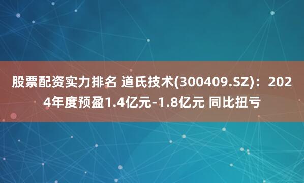 股票配资实力排名 道氏技术(300409.SZ)：2024年度预盈1.4亿元-1.8亿元 同比扭亏