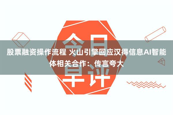 股票融资操作流程 火山引擎回应汉得信息AI智能体相关合作：传言夸大