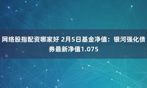 网络股指配资哪家好 2月5日基金净值：银河强化债券最新净值1.075