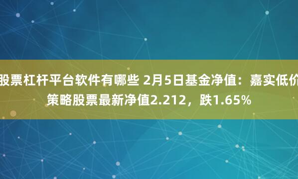 股票杠杆平台软件有哪些 2月5日基金净值：嘉实低价策略股票最新净值2.212，跌1.65%