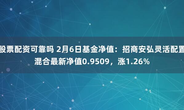 股票配资可靠吗 2月6日基金净值：招商安弘灵活配置混合最新净值0.9509，涨1.26%