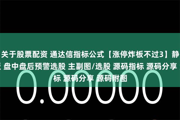 关于股票配资 通达信指标公式【涨停炸板不过3】静等涨停板 盘中盘后预警选股 主副图/选股 源码指标 源码分享 源码附图