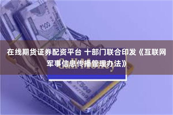 在线期货证券配资平台 十部门联合印发《互联网军事信息传播管理办法》