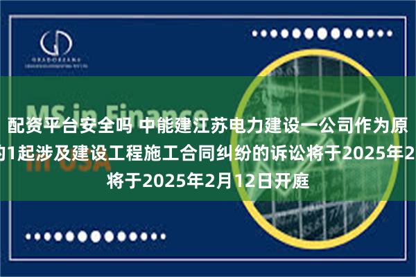 配资平台安全吗 中能建江苏电力建设一公司作为原告/上诉人的1起涉及建设工程施工合同纠纷的诉讼将于2025年2月12日开庭