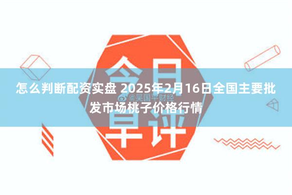 怎么判断配资实盘 2025年2月16日全国主要批发市场桃子价格行情