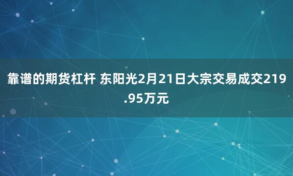 靠谱的期货杠杆 东阳光2月21日大宗交易成交219.95万元