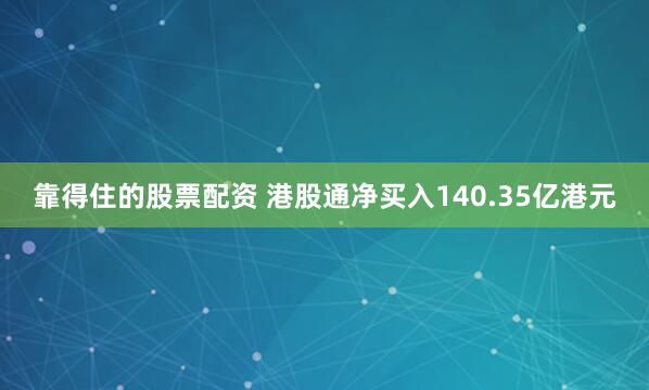 靠得住的股票配资 港股通净买入140.35亿港元