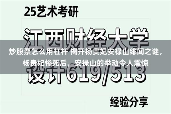 炒股票怎么用杠杆 揭开杨贵妃安禄山绯闻之谜，杨贵妃惨死后，安禄山的举动令人震惊