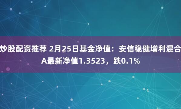 炒股配资推荐 2月25日基金净值：安信稳健增利混合A最新净值1.3523，跌0.1%