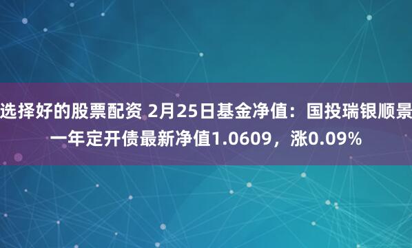 选择好的股票配资 2月25日基金净值：国投瑞银顺景一年定开债最新净值1.0609，涨0.09%