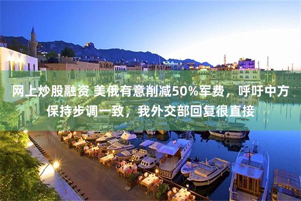 网上炒股融资 美俄有意削减50%军费，呼吁中方保持步调一致，我外交部回复很直接