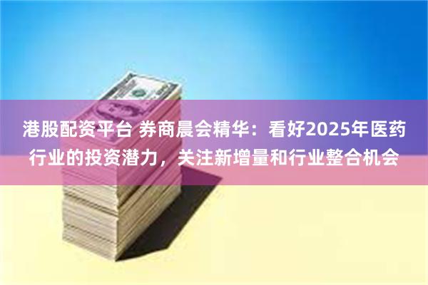 港股配资平台 券商晨会精华：看好2025年医药行业的投资潜力，关注新增量和行业整合机会