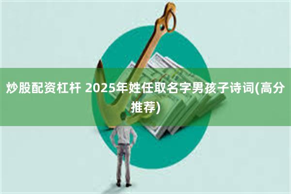 炒股配资杠杆 2025年姓任取名字男孩子诗词(高分推荐)